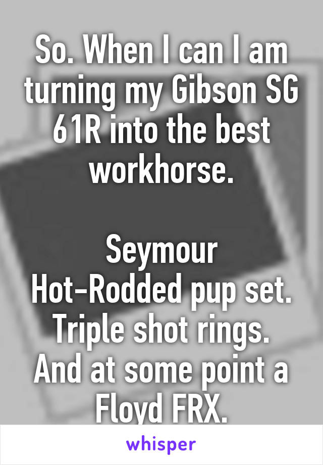 So. When I can I am turning my Gibson SG 61R into the best workhorse.

Seymour Hot-Rodded pup set.
Triple shot rings.
And at some point a Floyd FRX.