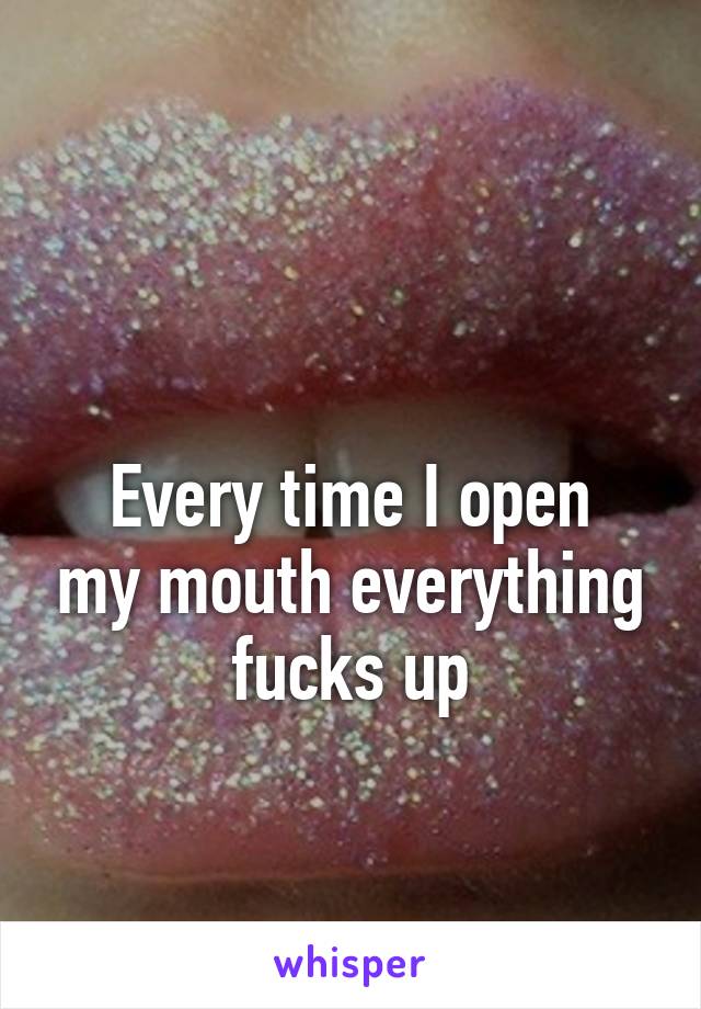 

Every time I open my mouth everything fucks up