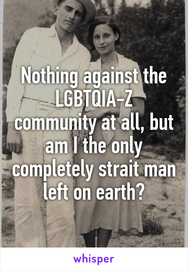 Nothing against the LGBTQIA-Z community at all, but am I the only completely strait man left on earth?