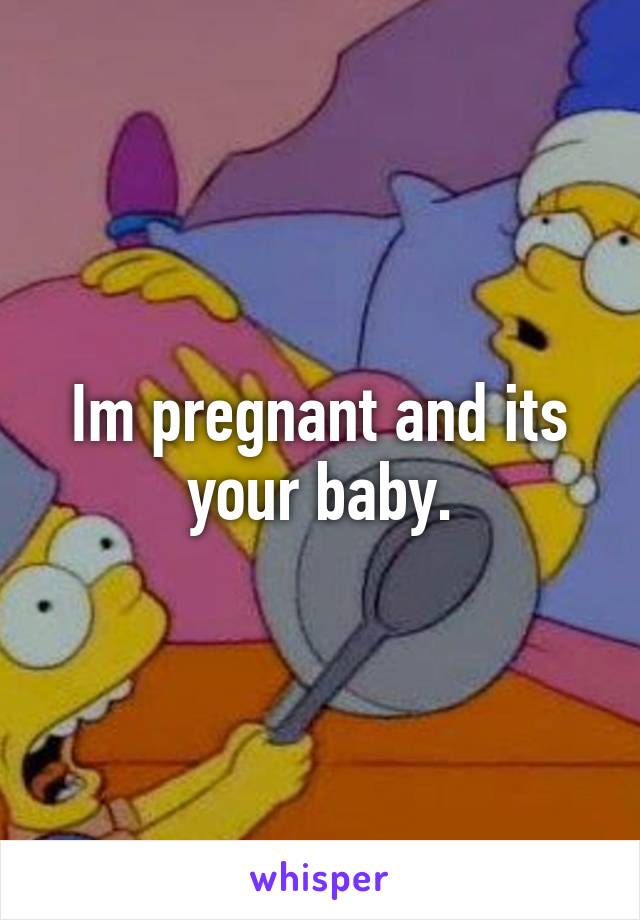 Im pregnant and its your baby.