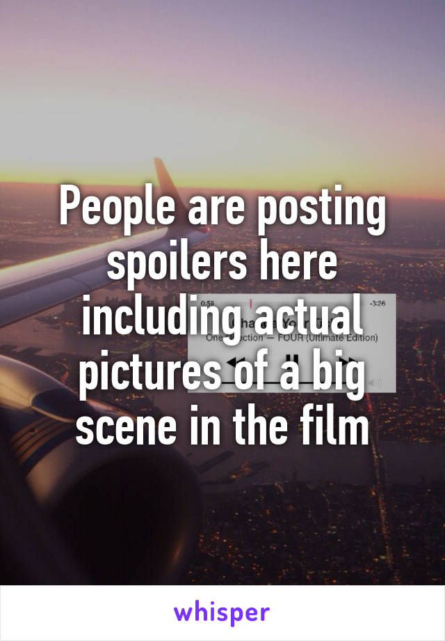 People are posting spoilers here including actual pictures of a big scene in the film