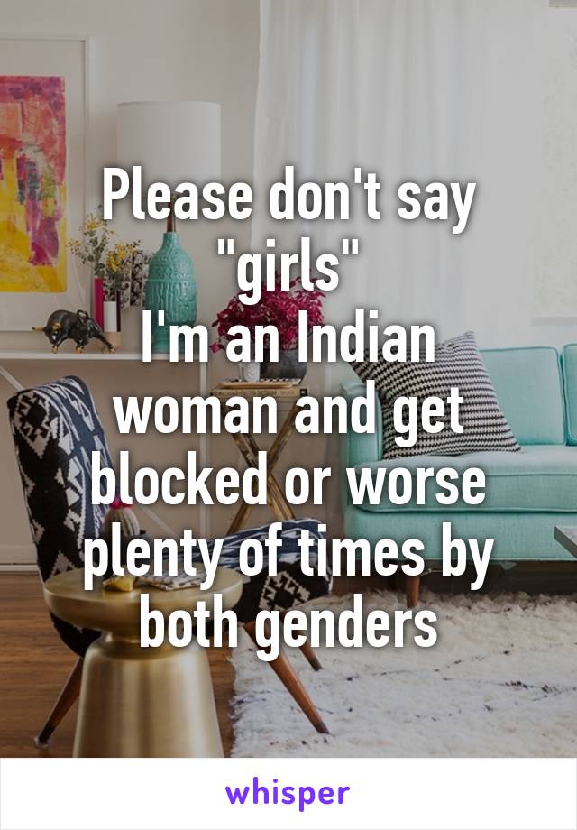 Please don't say "girls"
I'm an Indian woman and get blocked or worse plenty of times by both genders