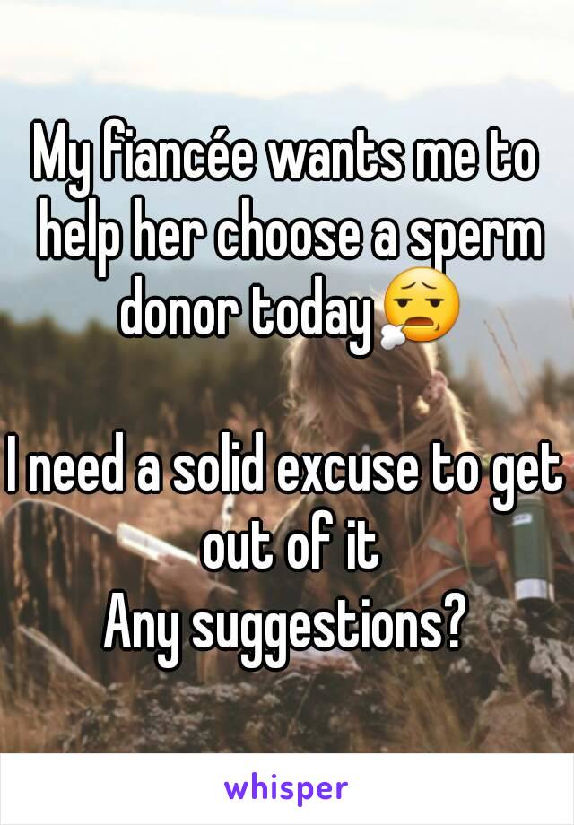 My fiancée wants me to help her choose a sperm donor today😧

I need a solid excuse to get out of it
Any suggestions?