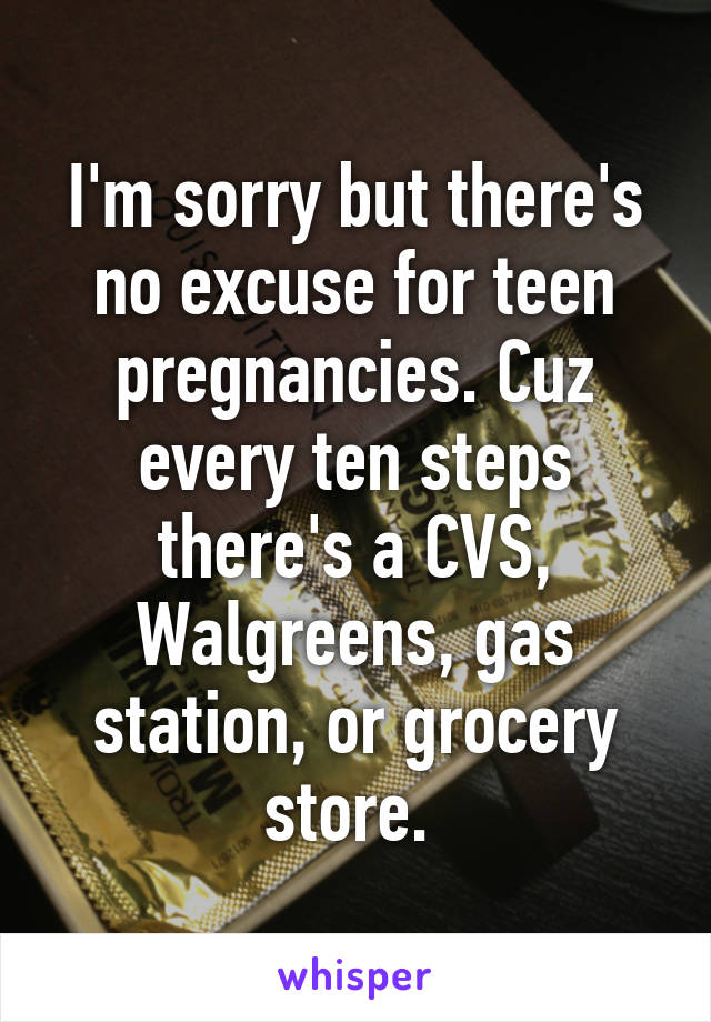 I'm sorry but there's no excuse for teen pregnancies. Cuz every ten steps there's a CVS, Walgreens, gas station, or grocery store. 