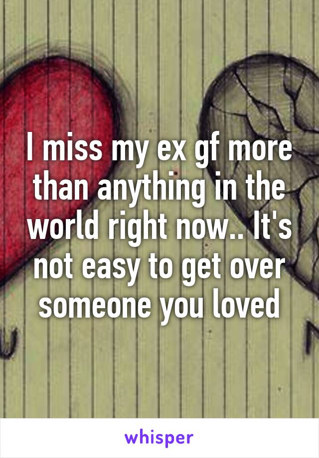 I miss my ex gf more than anything in the world right now.. It's not easy to get over someone you loved