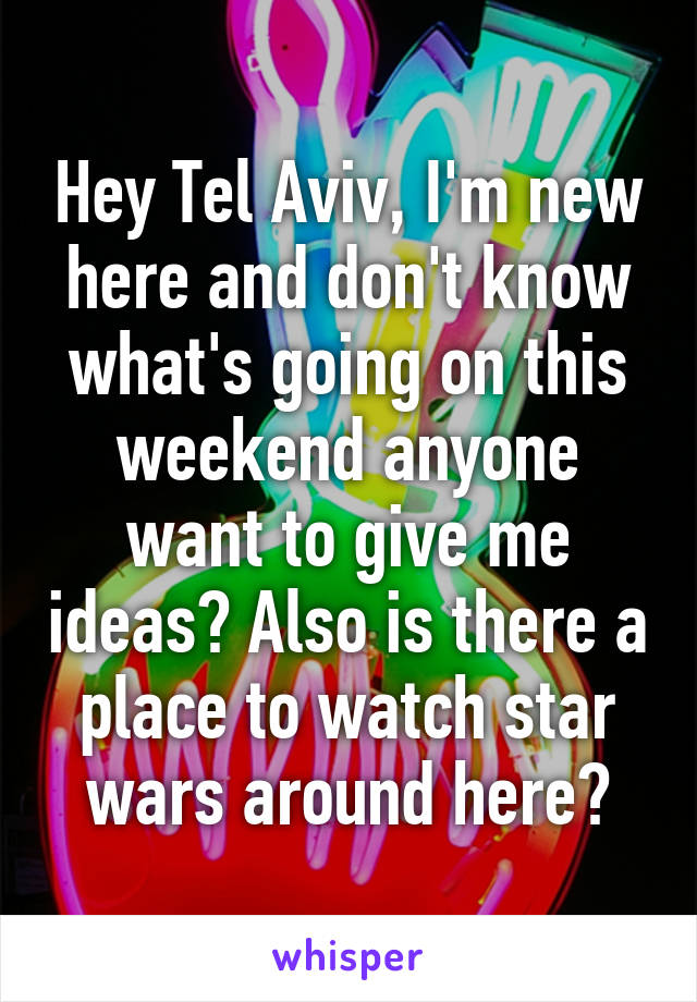 Hey Tel Aviv, I'm new here and don't know what's going on this weekend anyone want to give me ideas? Also is there a place to watch star wars around here?