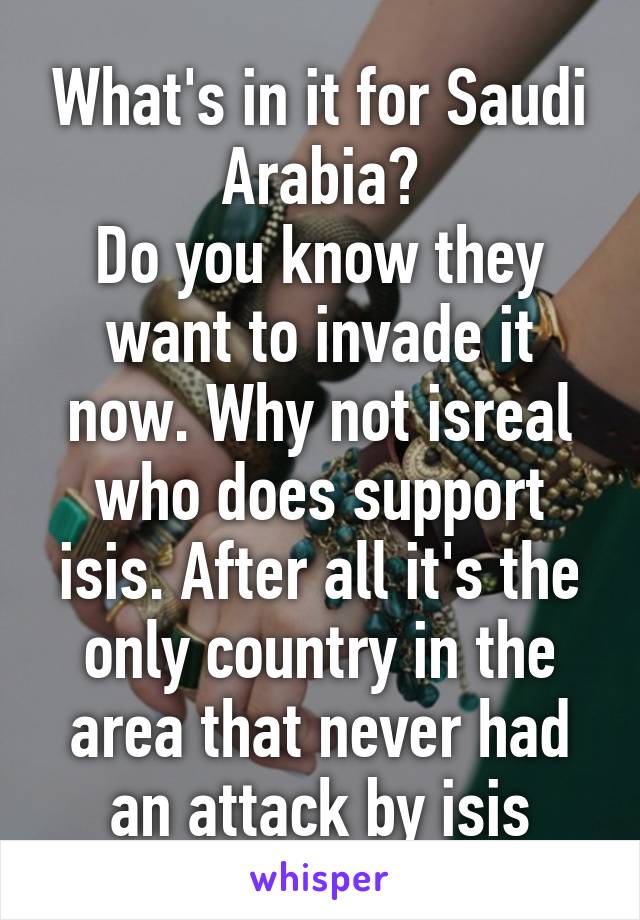 What's in it for Saudi Arabia?
Do you know they want to invade it now. Why not isreal who does support isis. After all it's the only country in the area that never had an attack by isis