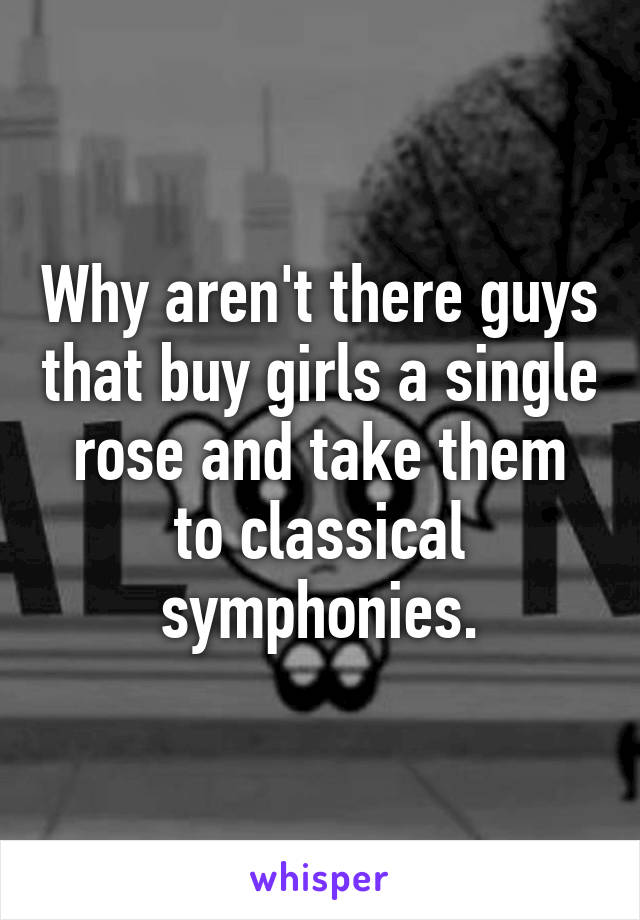 Why aren't there guys that buy girls a single rose and take them to classical symphonies.