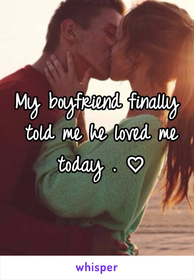 My boyfriend finally told me he loved me today . ♡