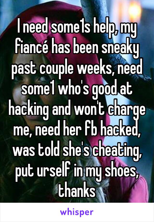 I need some1s help, my fiancé has been sneaky past couple weeks, need some1 who's good at hacking and won't charge me, need her fb hacked, was told she's cheating, put urself in my shoes, thanks 