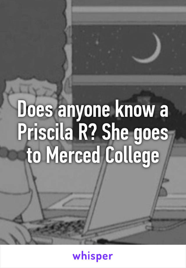 Does anyone know a Priscila R? She goes to Merced College