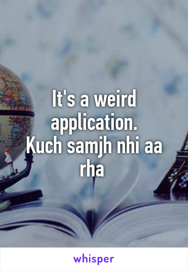 It's a weird application.
Kuch samjh nhi aa rha 