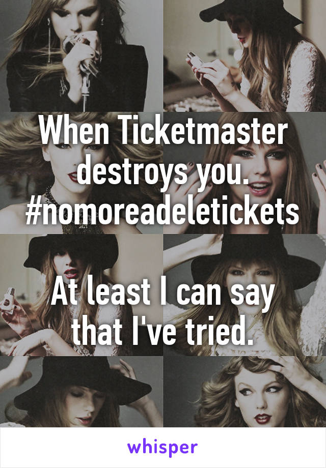 
When Ticketmaster destroys you.
#nomoreadeletickets

At least I can say that I've tried.
