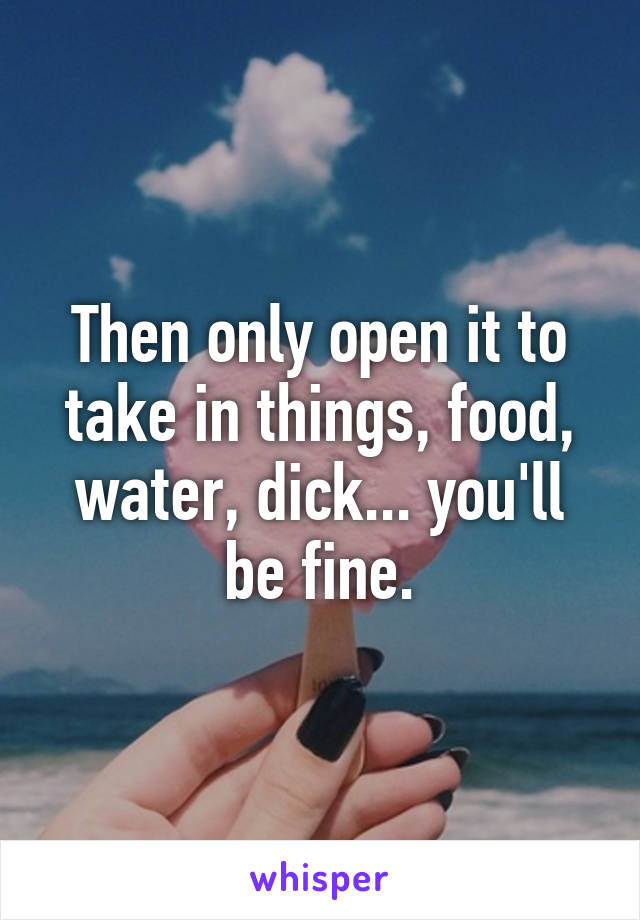 Then only open it to take in things, food, water, dick... you'll be fine.