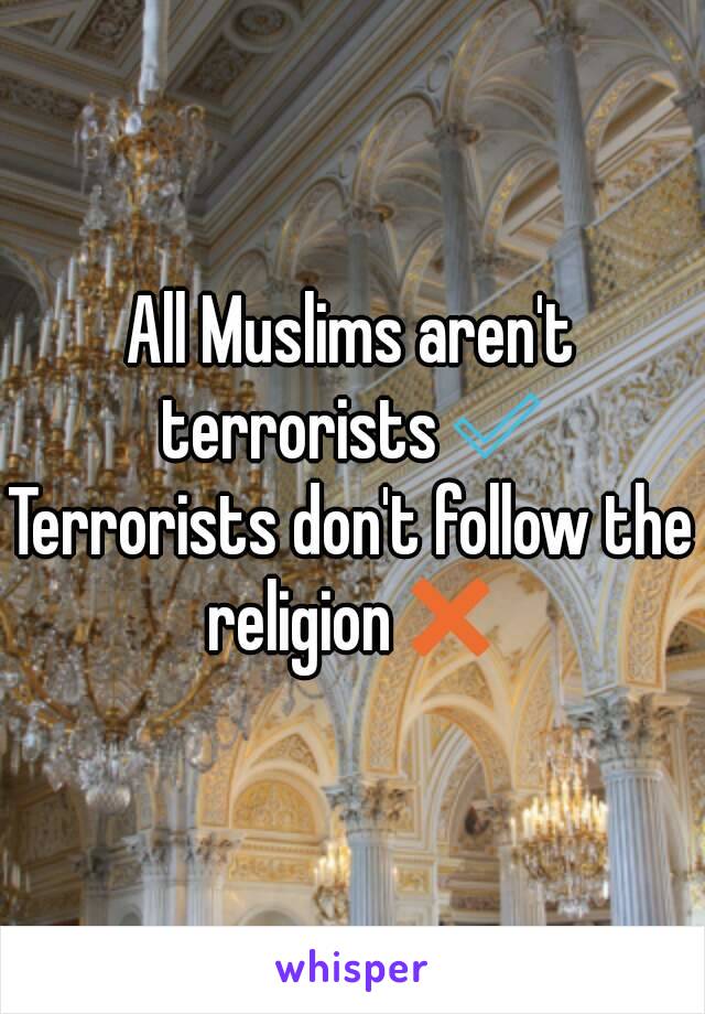 All Muslims aren't terrorists✅
Terrorists don't follow the religion❌