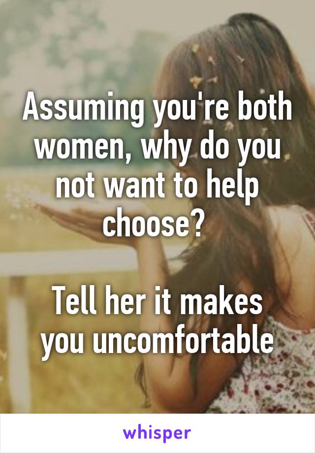 Assuming you're both women, why do you not want to help choose? 

Tell her it makes you uncomfortable