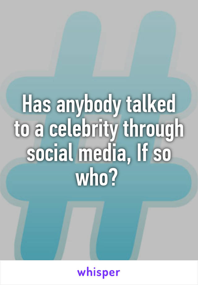 Has anybody talked to a celebrity through social media, If so who? 