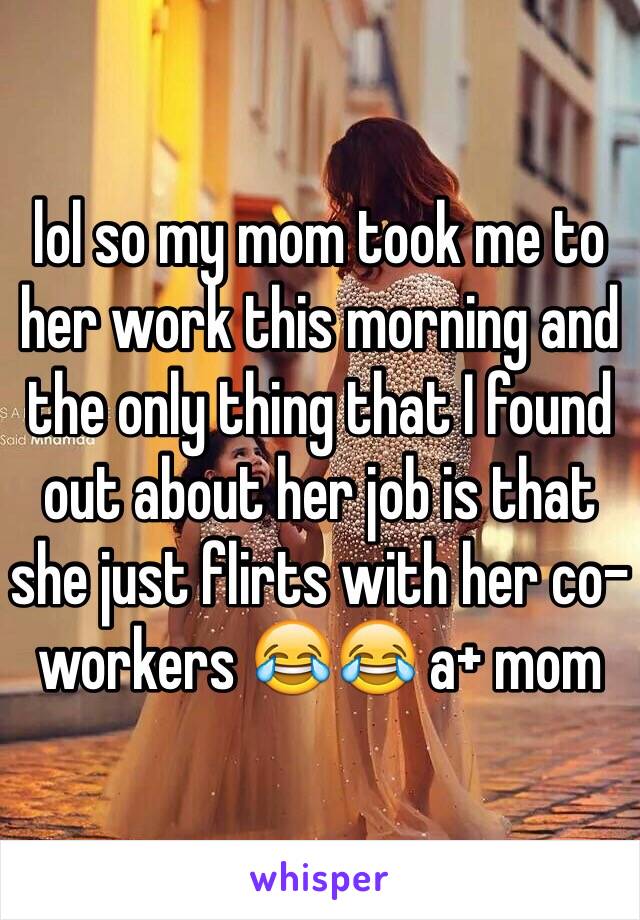 lol so my mom took me to her work this morning and the only thing that I found out about her job is that she just flirts with her co-workers 😂😂 a+ mom