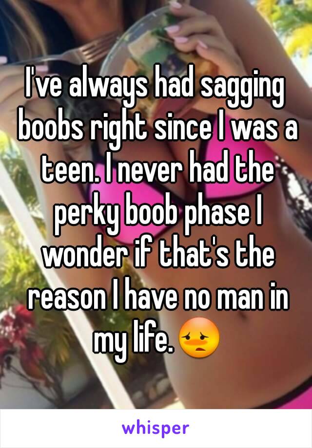 I've always had sagging boobs right since I was a teen. I never had the perky boob phase I wonder if that's the reason I have no man in my life.😳