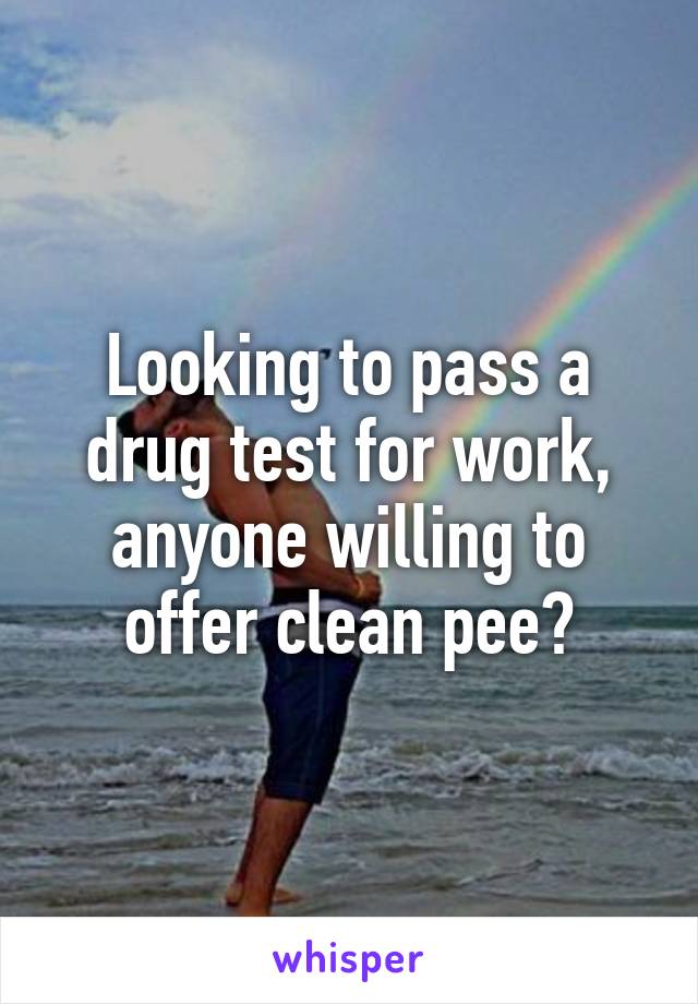 Looking to pass a drug test for work, anyone willing to offer clean pee?