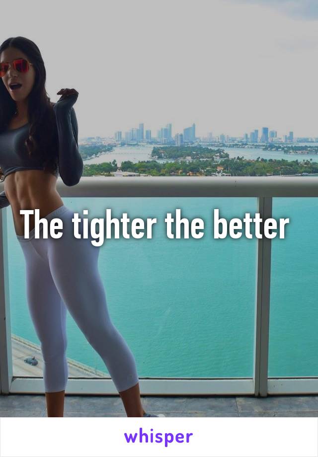 The tighter the better 