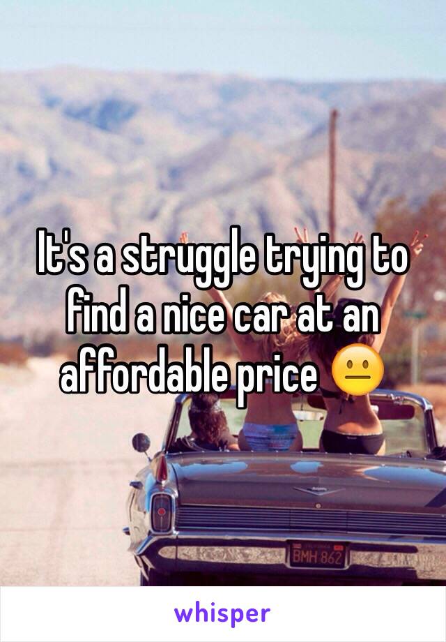 It's a struggle trying to find a nice car at an affordable price 😐