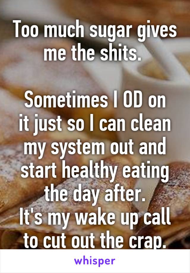 Too much sugar gives me the shits. 

Sometimes I OD on it just so I can clean my system out and start healthy eating the day after.
It's my wake up call to cut out the crap.