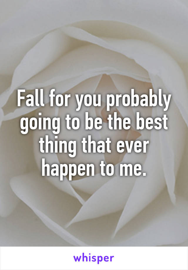 Fall for you probably going to be the best thing that ever happen to me.