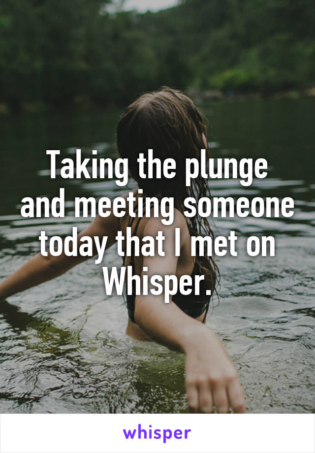 Taking the plunge and meeting someone today that I met on Whisper.