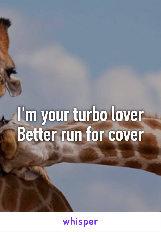 
I'm your turbo lover
Better run for cover