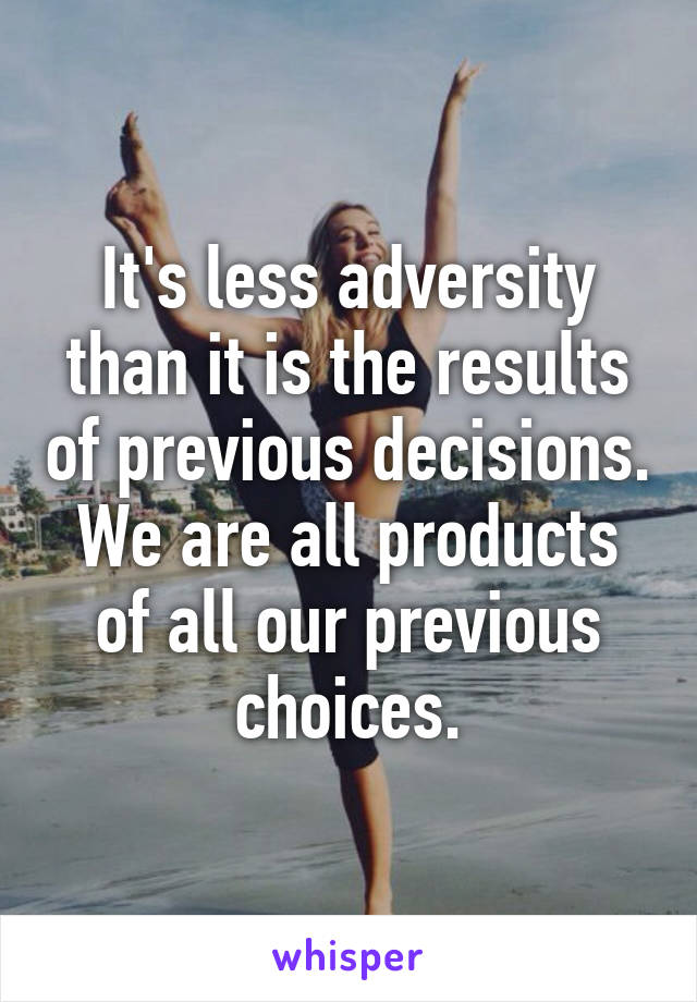 It's less adversity than it is the results of previous decisions. We are all products of all our previous choices.