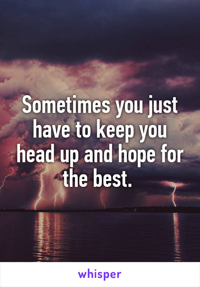 Sometimes you just have to keep you head up and hope for the best. 