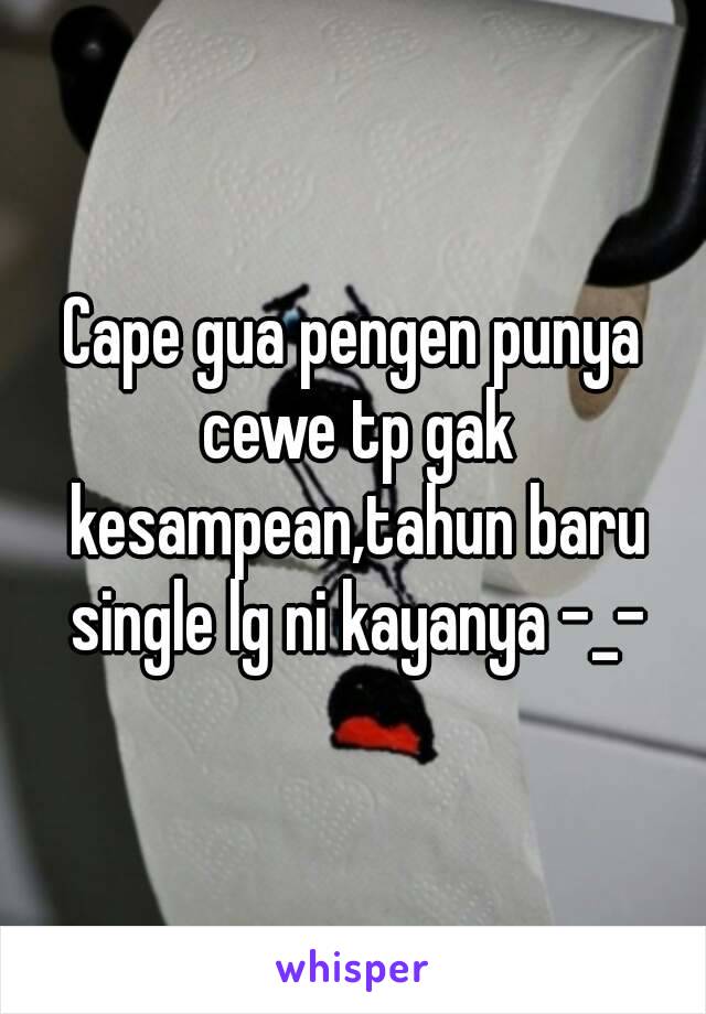 Cape gua pengen punya cewe tp gak kesampean,tahun baru single lg ni kayanya -_-