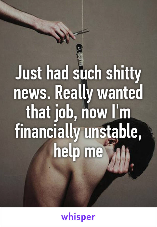 Just had such shitty news. Really wanted that job, now I'm financially unstable, help me