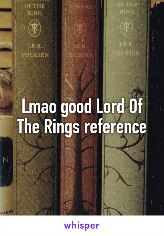 Lmao good Lord Of The Rings reference