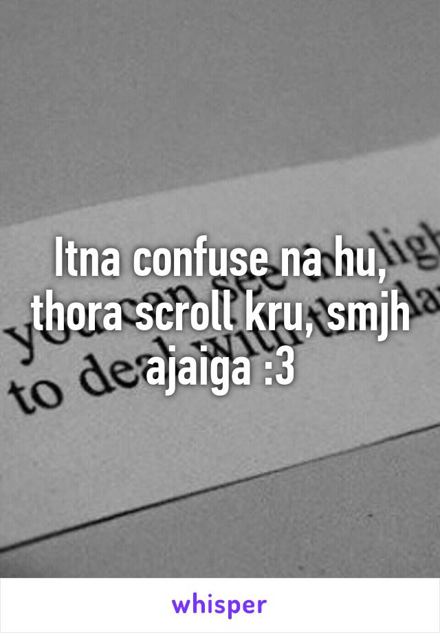 Itna confuse na hu, thora scroll kru, smjh ajaiga :3