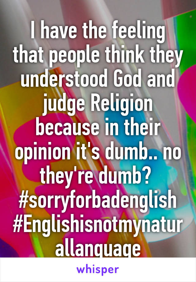 I have the feeling that people think they understood God and judge Religion because in their opinion it's dumb.. no they're dumb? 
#sorryforbadenglish #Englishisnotmynaturallanguage