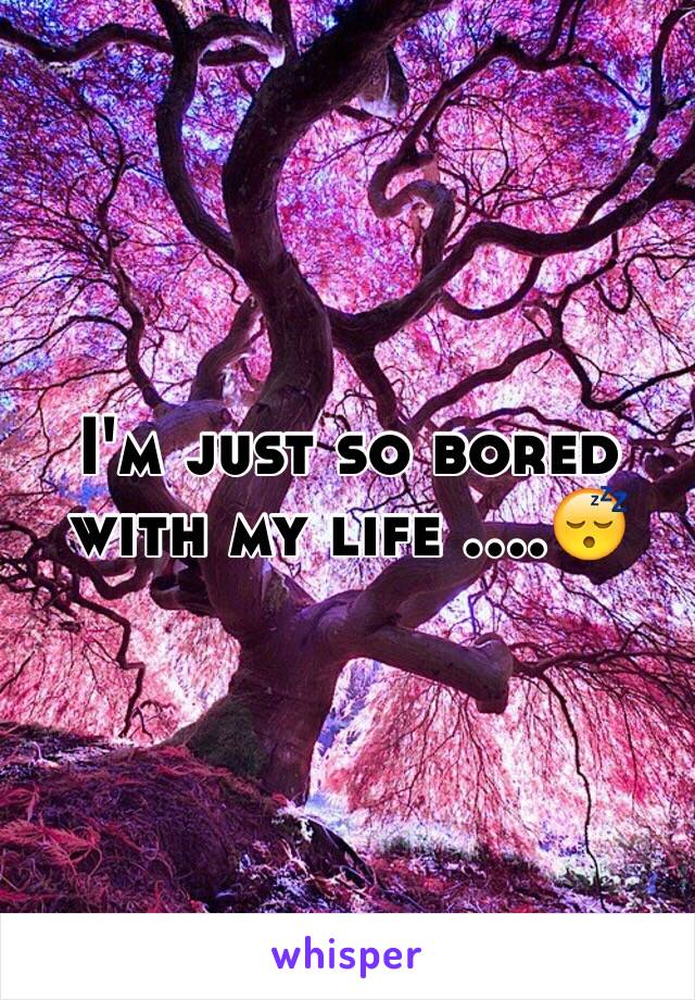 I'm just so bored with my life ....😴