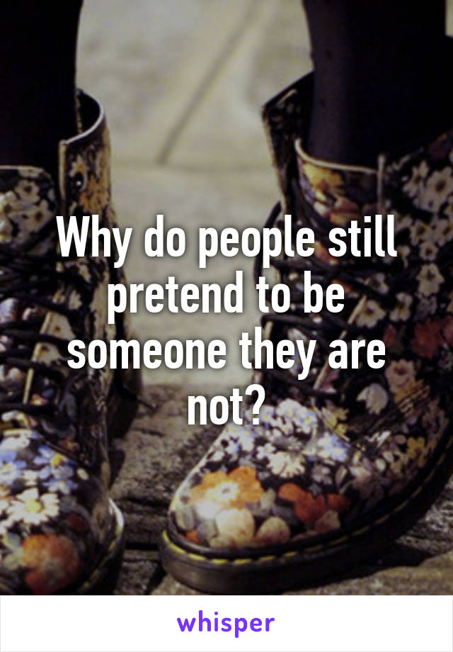 Why do people still pretend to be someone they are not?