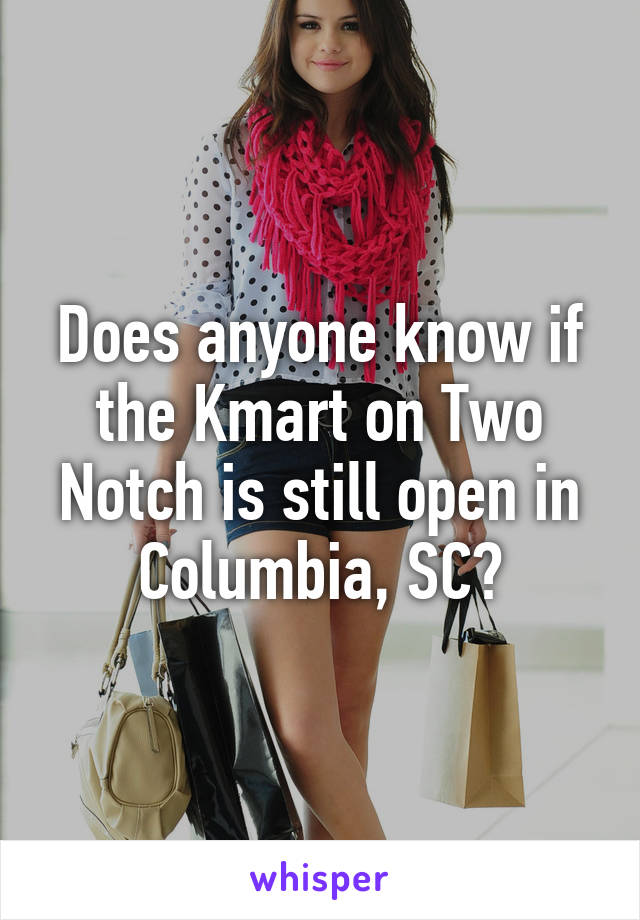 Does anyone know if the Kmart on Two Notch is still open in Columbia, SC?