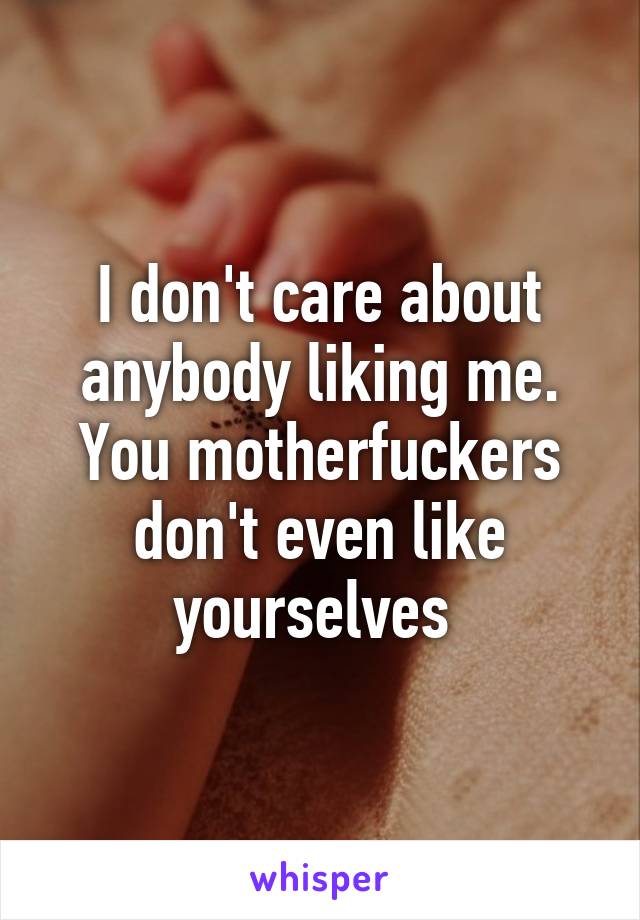 I don't care about anybody liking me.
You motherfuckers don't even like yourselves 