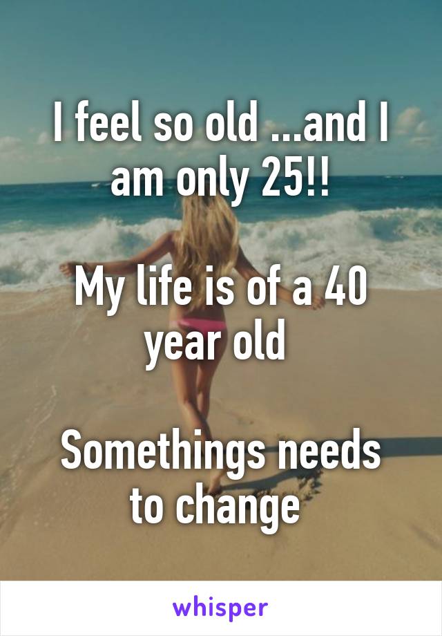 I feel so old ...and I am only 25!!

My life is of a 40 year old 

Somethings needs to change 