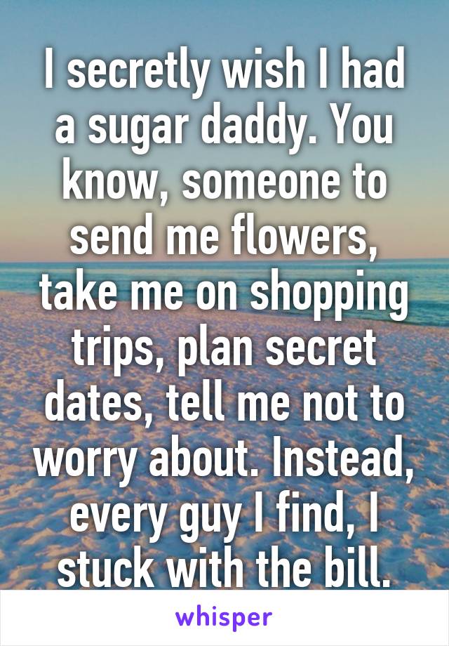 I secretly wish I had a sugar daddy. You know, someone to send me flowers, take me on shopping trips, plan secret dates, tell me not to worry about. Instead, every guy I find, I stuck with the bill.