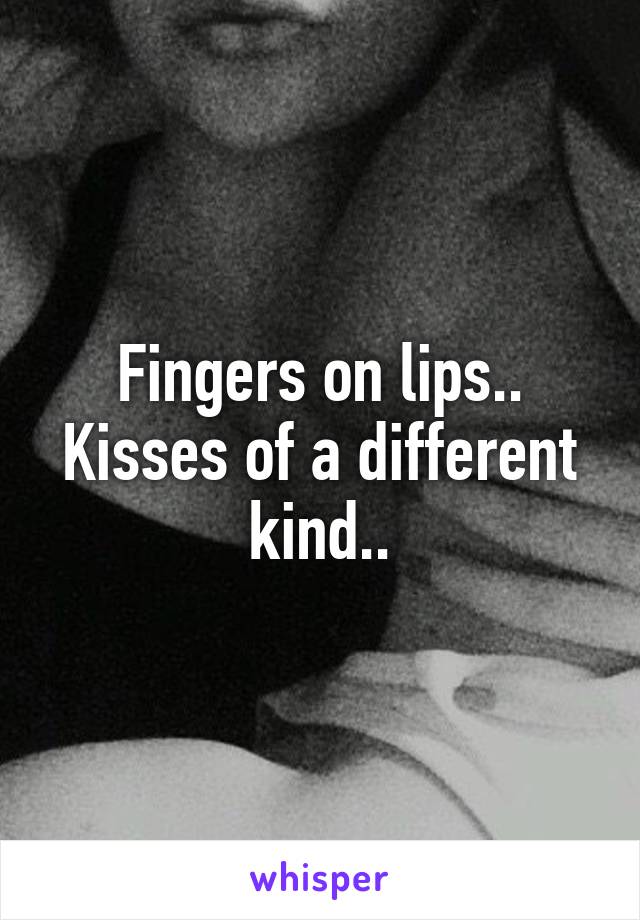 Fingers on lips..
Kisses of a different kind..