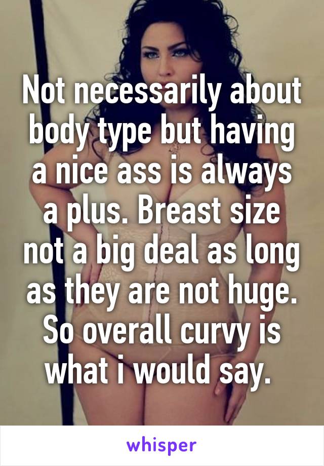 Not necessarily about body type but having a nice ass is always a plus. Breast size not a big deal as long as they are not huge. So overall curvy is what i would say. 