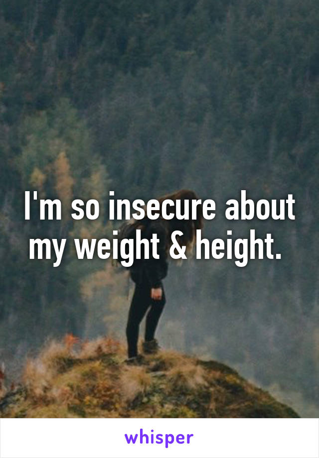 I'm so insecure about my weight & height. 