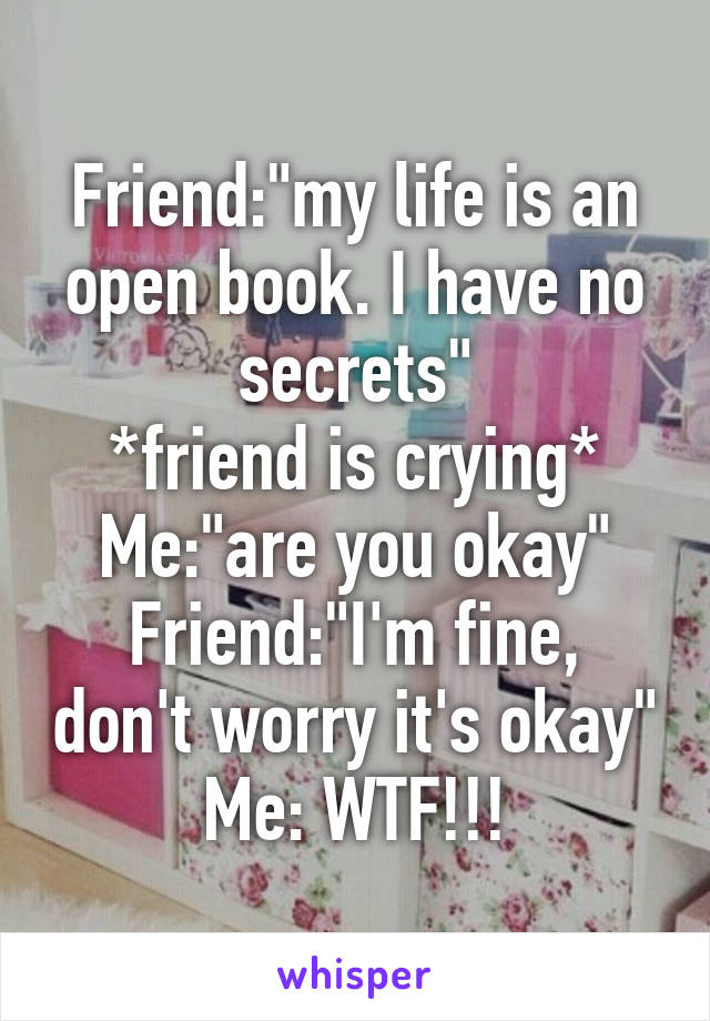 Friend:"my life is an open book. I have no secrets"
*friend is crying*
Me:"are you okay"
Friend:"I'm fine, don't worry it's okay"
Me: WTF!!!