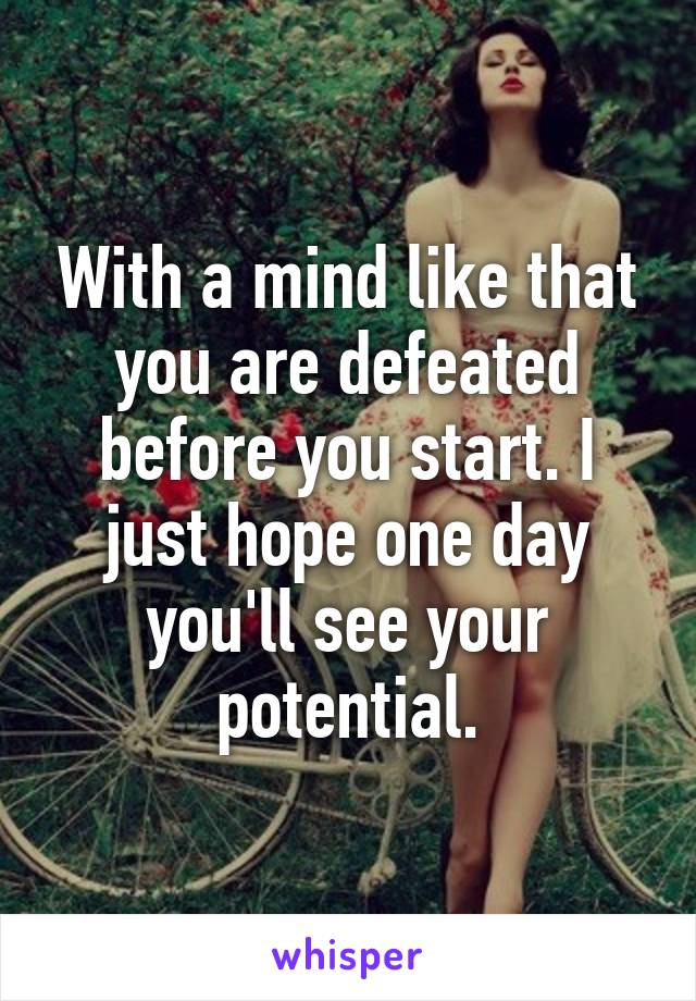 With a mind like that you are defeated before you start. I just hope one day you'll see your potential.