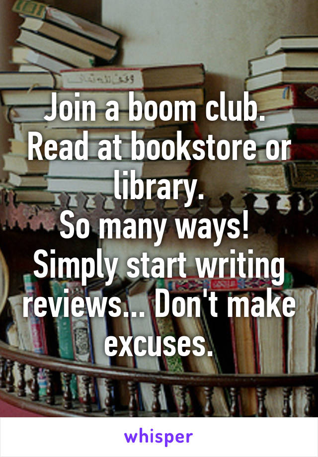 Join a boom club.  Read at bookstore or library.
So many ways! 
Simply start writing reviews... Don't make excuses.