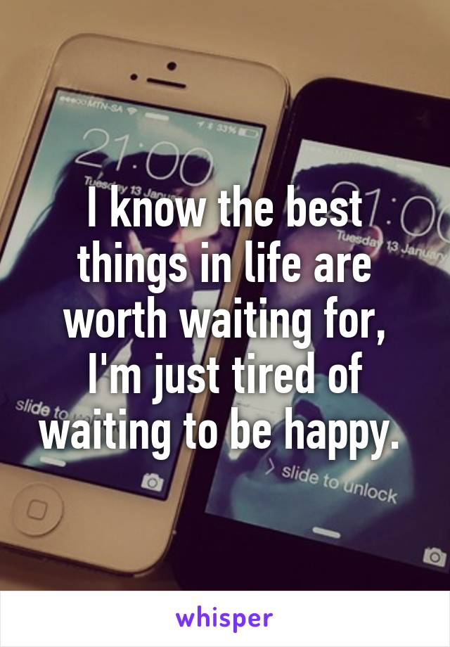 I know the best things in life are worth waiting for,
I'm just tired of waiting to be happy. 